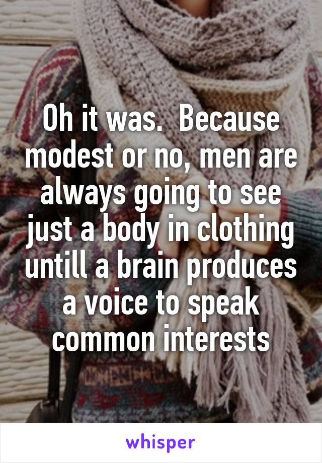 Oh it was.  Because modest or no, men are always going to see just a body in clothing untill a brain produces a voice to speak common interests