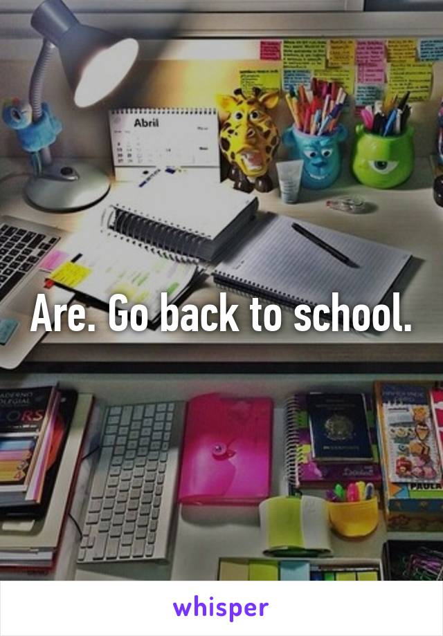 Are. Go back to school.