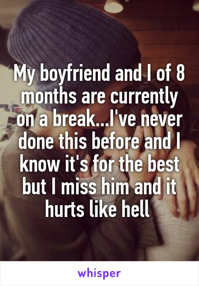 My boyfriend and I of 8 months are currently on a break...I've never done this before and I know it's for the best but I miss him and it hurts like hell 