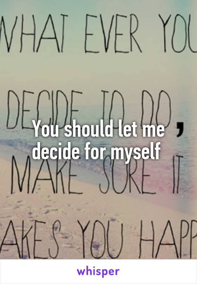 You should let me decide for myself 