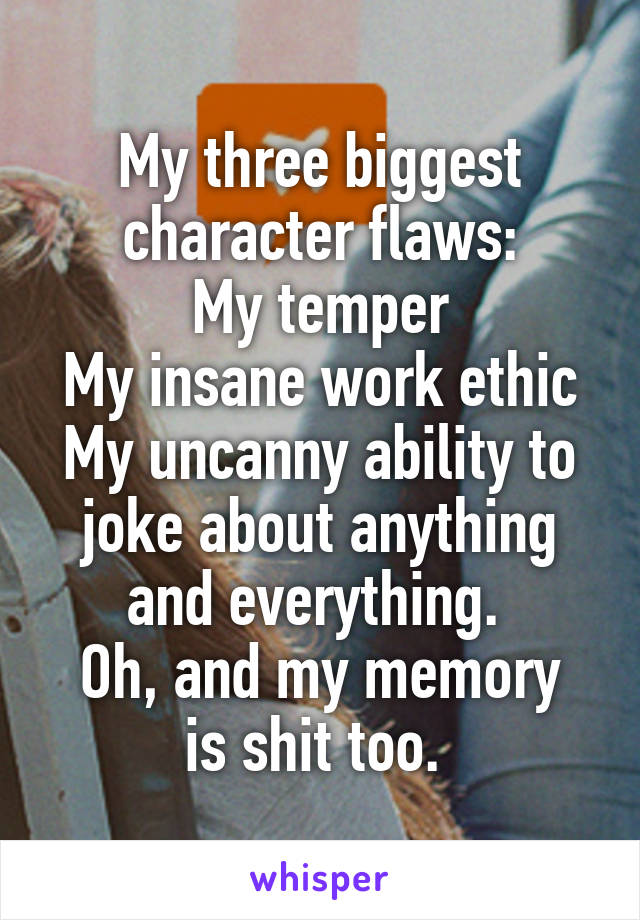 My three biggest character flaws:
My temper
My insane work ethic
My uncanny ability to joke about anything and everything. 
Oh, and my memory is shit too. 