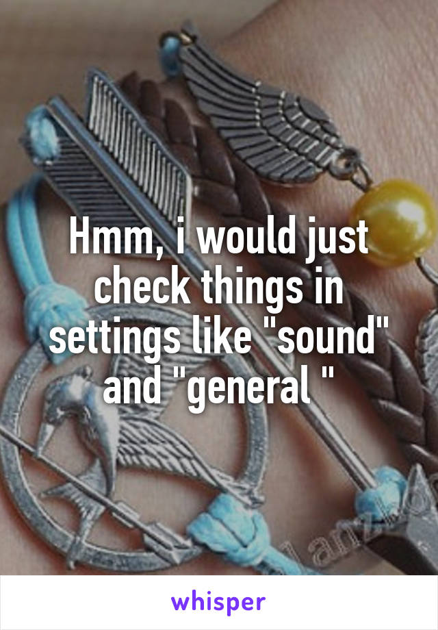 Hmm, i would just check things in settings like "sound" and "general "