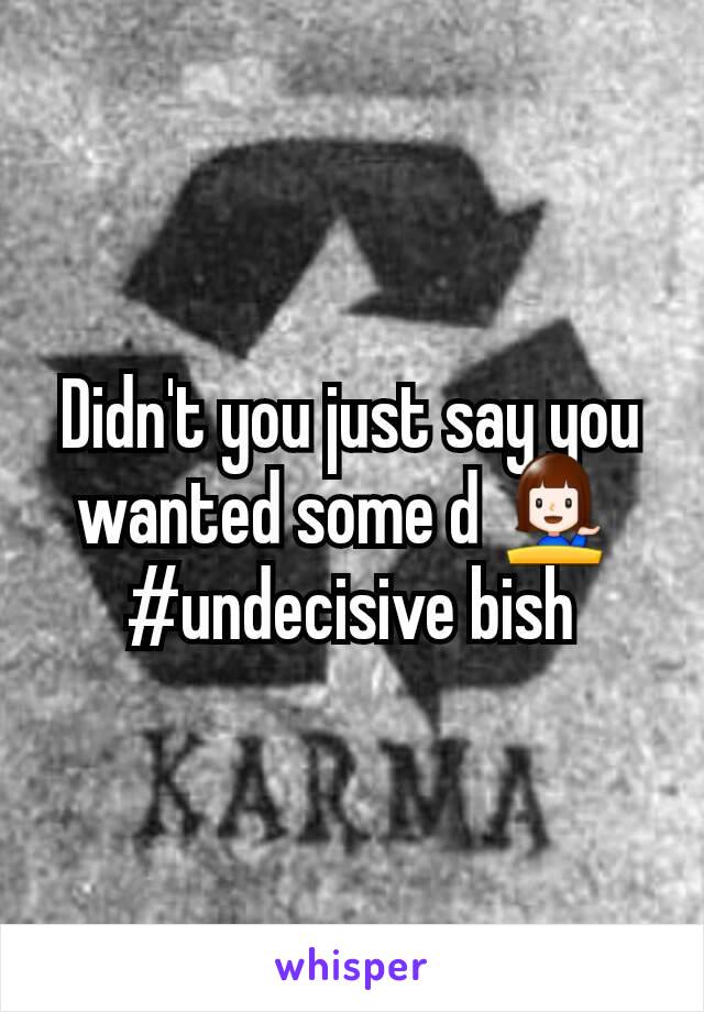 Didn't you just say you wanted some d 💁 
#undecisive bish