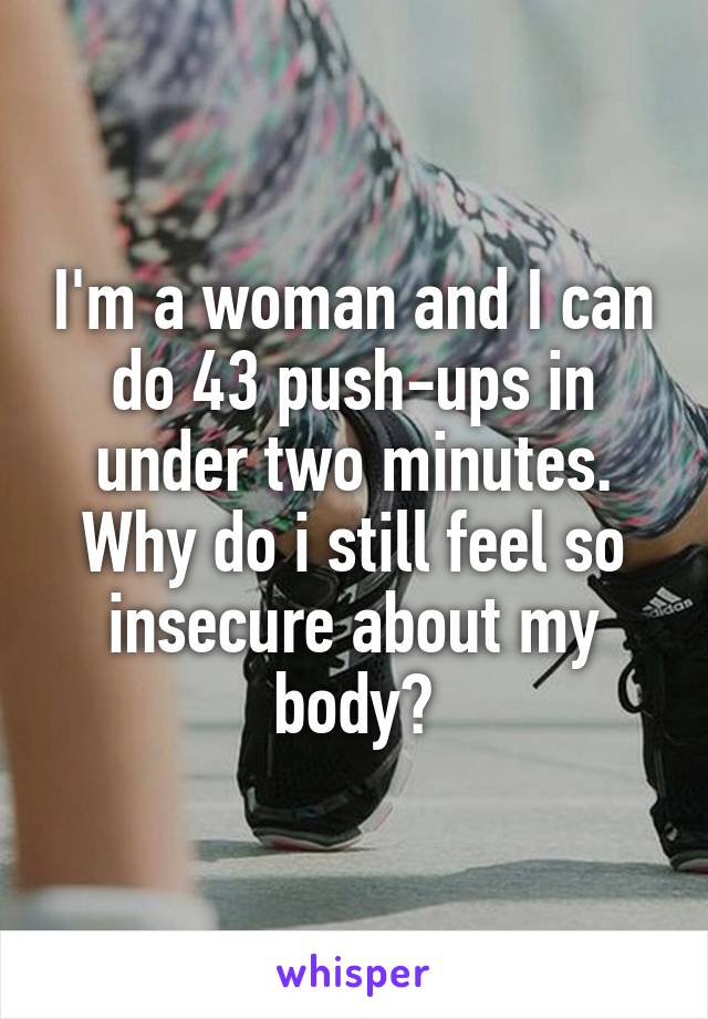 I'm a woman and I can do 43 push-ups in under two minutes. Why do i still feel so insecure about my body?