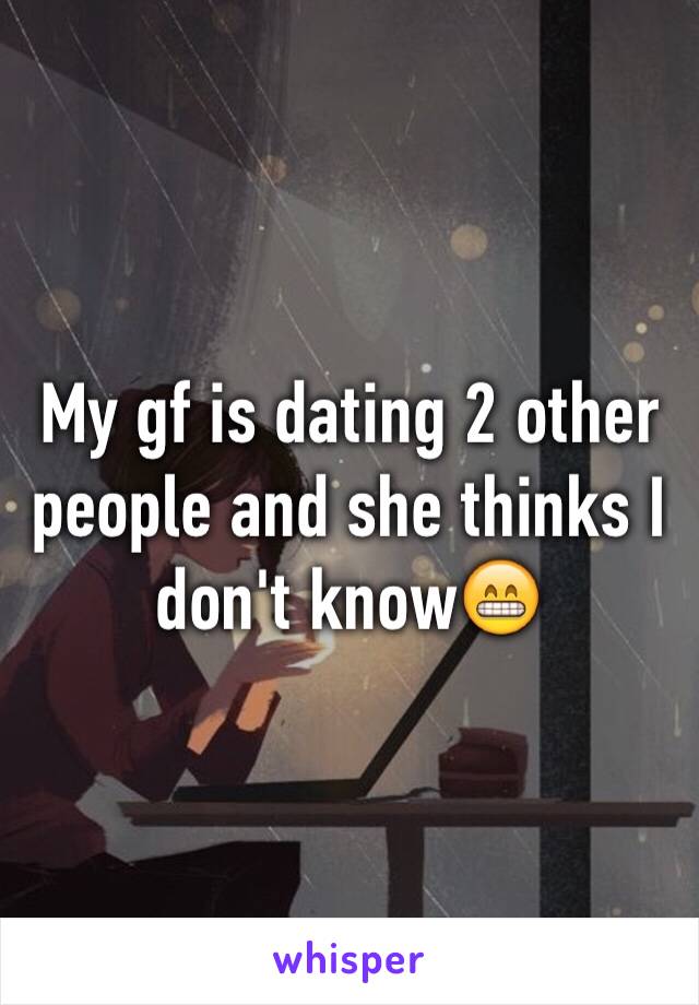 My gf is dating 2 other people and she thinks I don't know😁