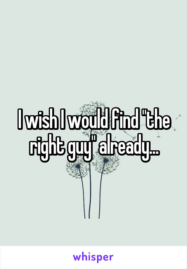 I wish I would find "the right guy" already...