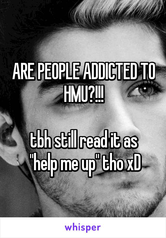 ARE PEOPLE ADDICTED TO HMU?!!!

tbh still read it as
 "help me up" tho xD