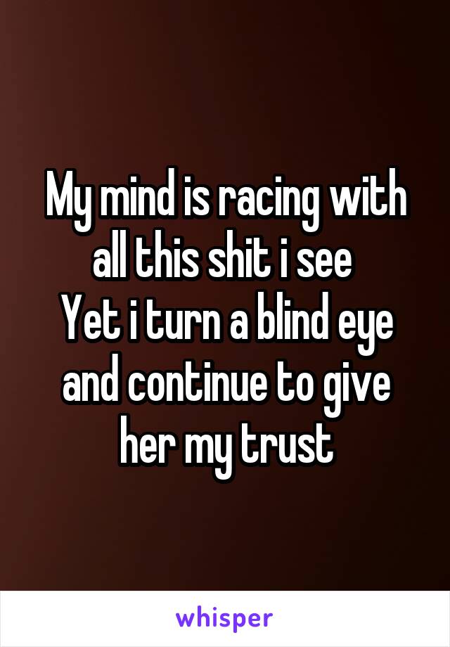 My mind is racing with all this shit i see 
Yet i turn a blind eye and continue to give her my trust