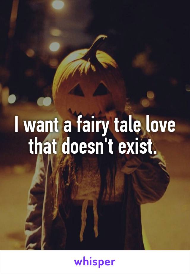 I want a fairy tale love that doesn't exist. 