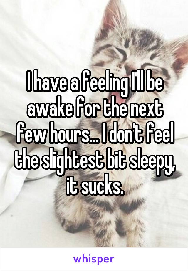 I have a feeling I'll be awake for the next few hours... I don't feel the slightest bit sleepy, it sucks.