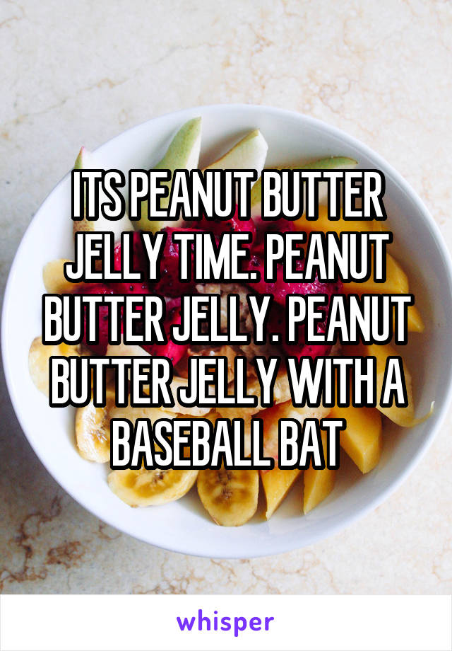 ITS PEANUT BUTTER JELLY TIME. PEANUT BUTTER JELLY. PEANUT BUTTER JELLY WITH A BASEBALL BAT