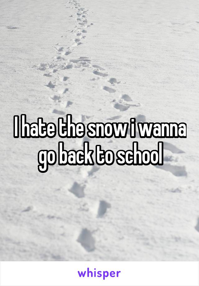 I hate the snow i wanna go back to school