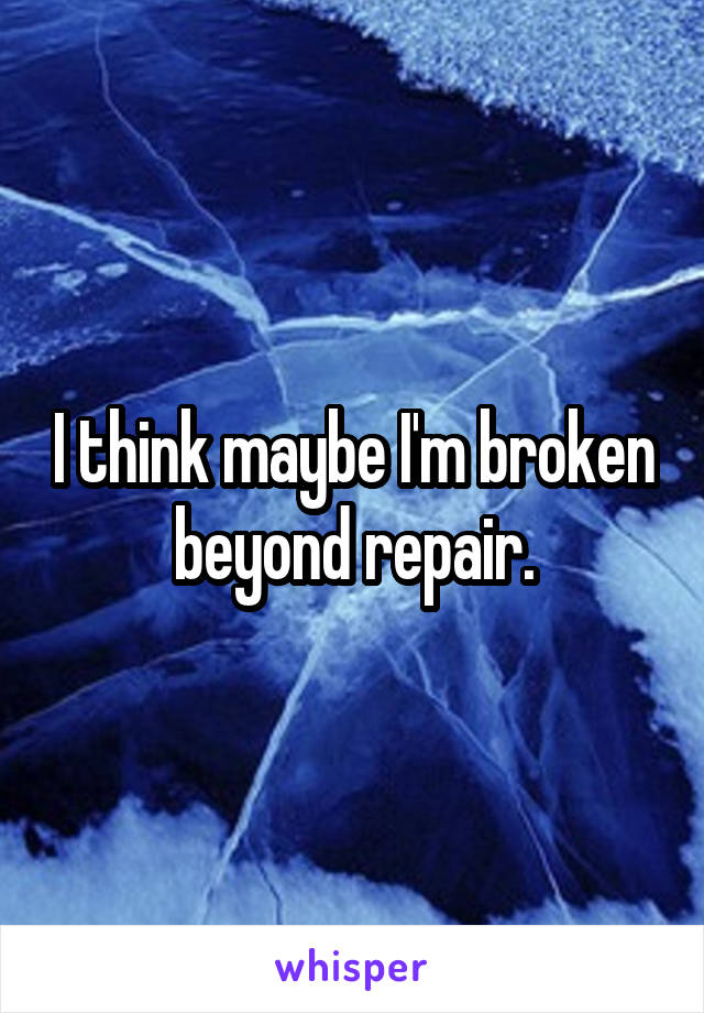 I think maybe I'm broken beyond repair.