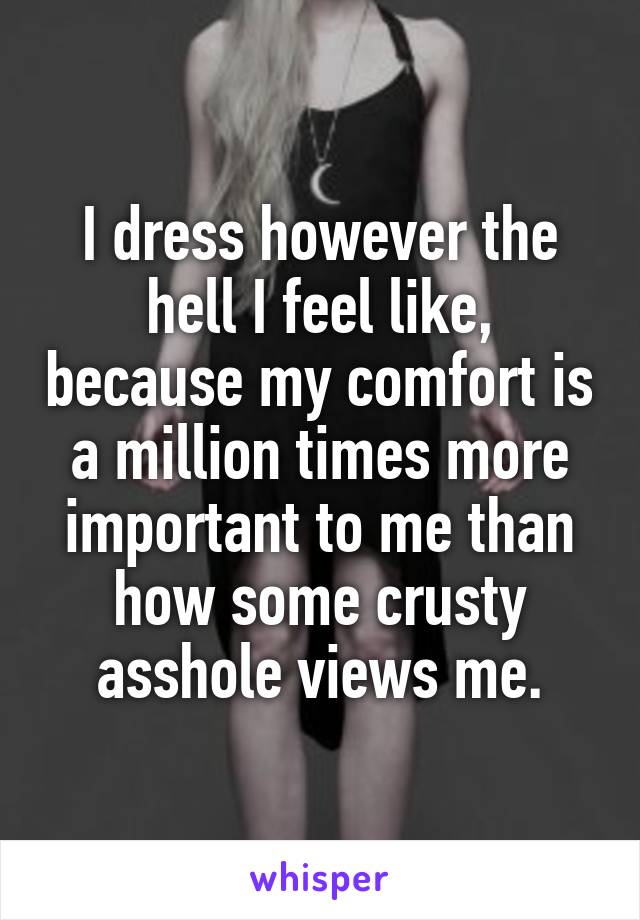 I dress however the hell I feel like, because my comfort is a million times more important to me than how some crusty asshole views me.