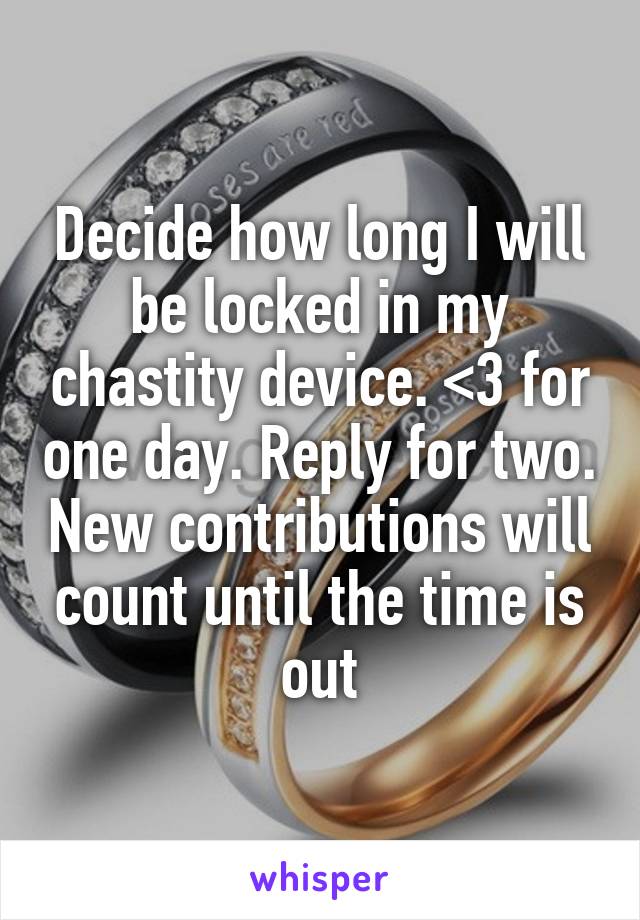 Decide how long I will be locked in my chastity device. <3 for one day. Reply for two. New contributions will count until the time is out