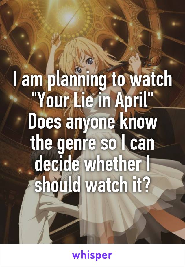 I am planning to watch "Your Lie in April"
Does anyone know the genre so I can decide whether I should watch it?