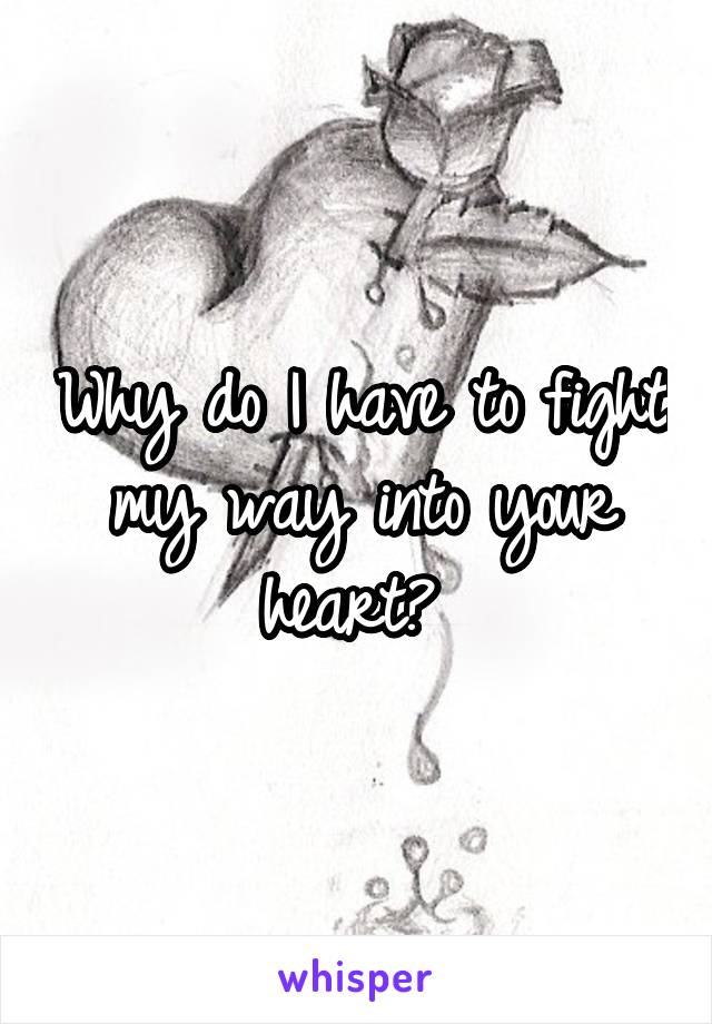 Why do I have to fight my way into your heart? 