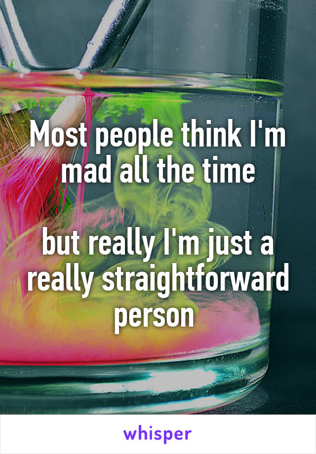 Most people think I'm mad all the time

but really I'm just a really straightforward person 