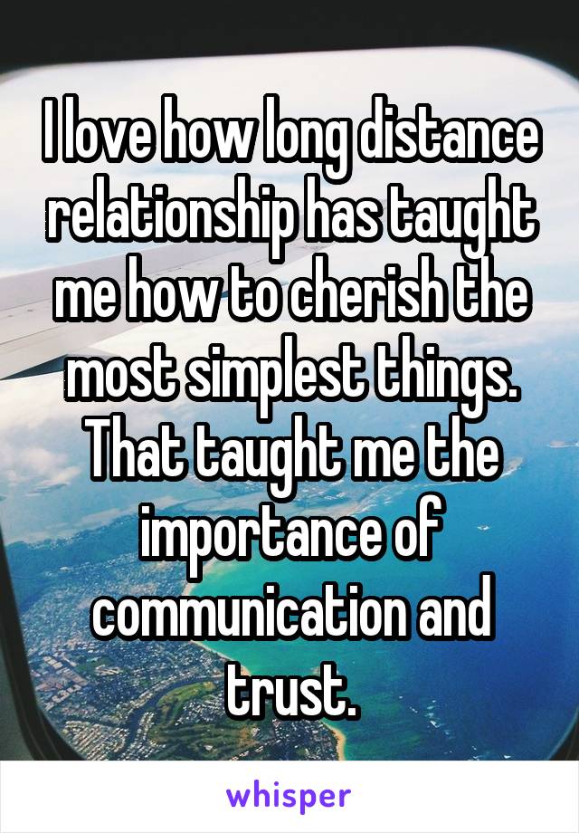 I love how long distance relationship has taught me how to cherish the most simplest things. That taught me the importance of communication and trust.