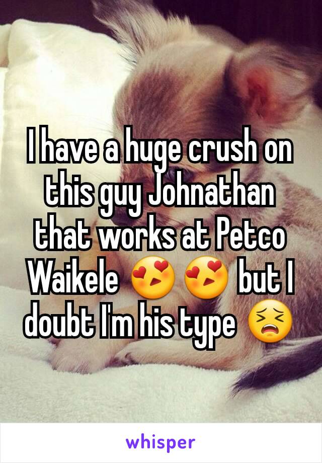 I have a huge crush on this guy Johnathan that works at Petco Waikele 😍😍 but I doubt I'm his type 😣