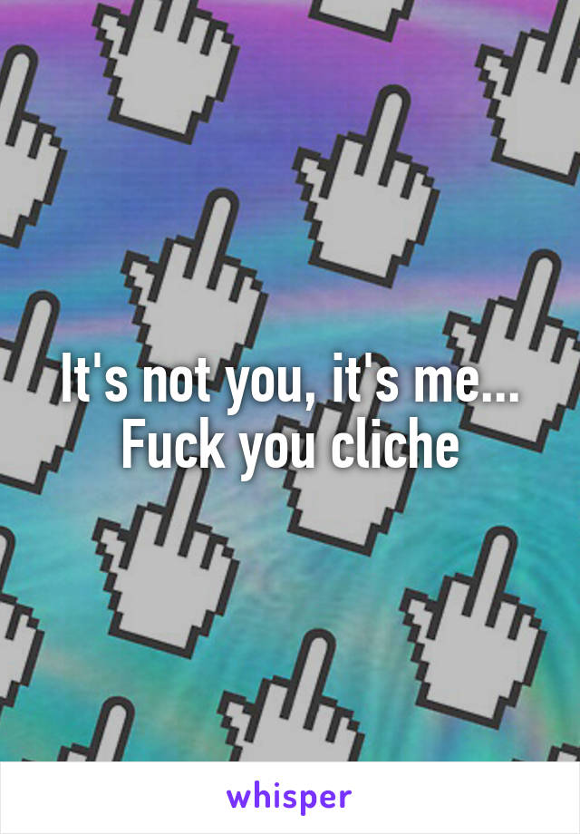 It's not you, it's me... Fuck you cliche