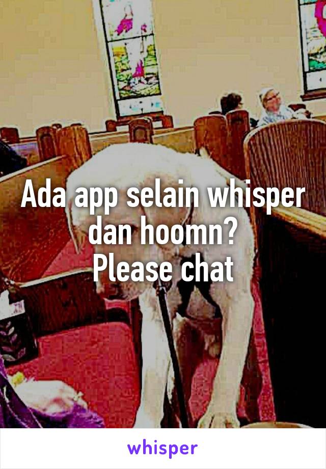 Ada app selain whisper dan hoomn?
Please chat