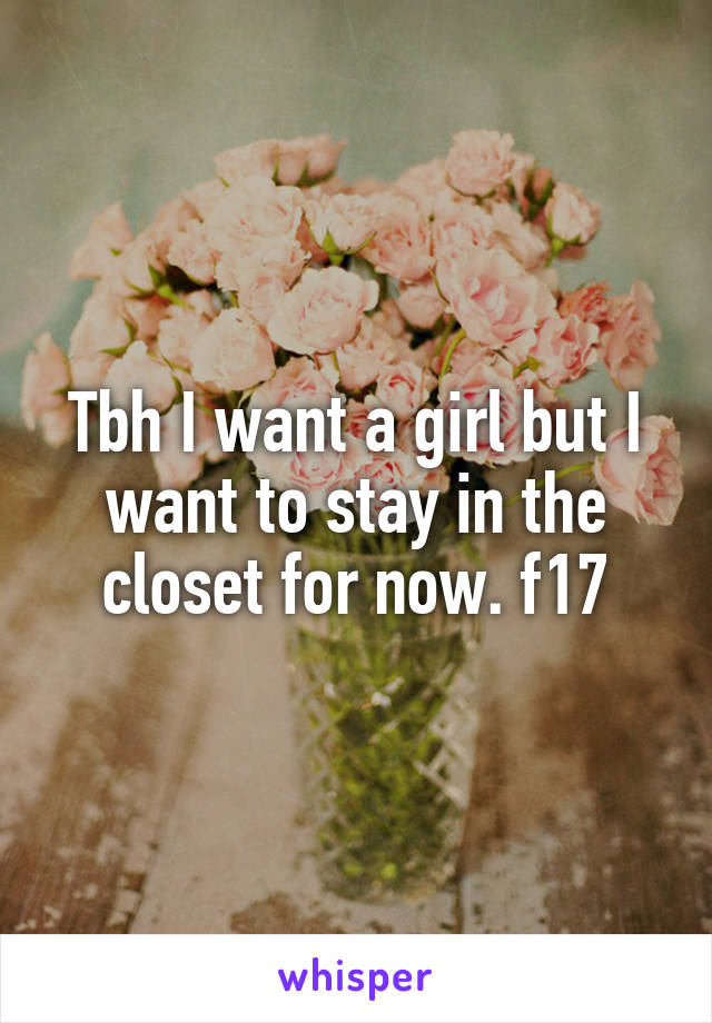 Tbh I want a girl but I want to stay in the closet for now. f17