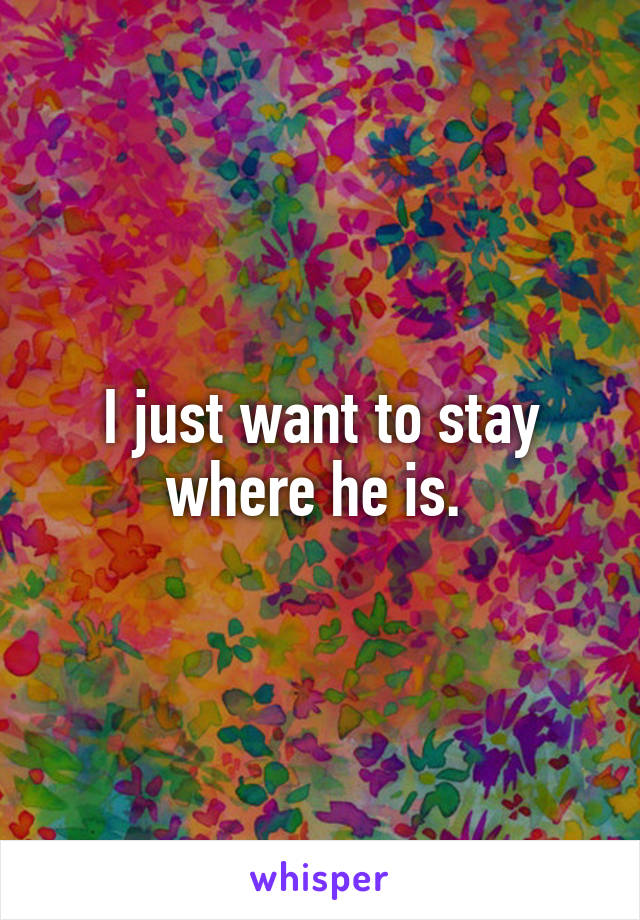 I just want to stay where he is. 