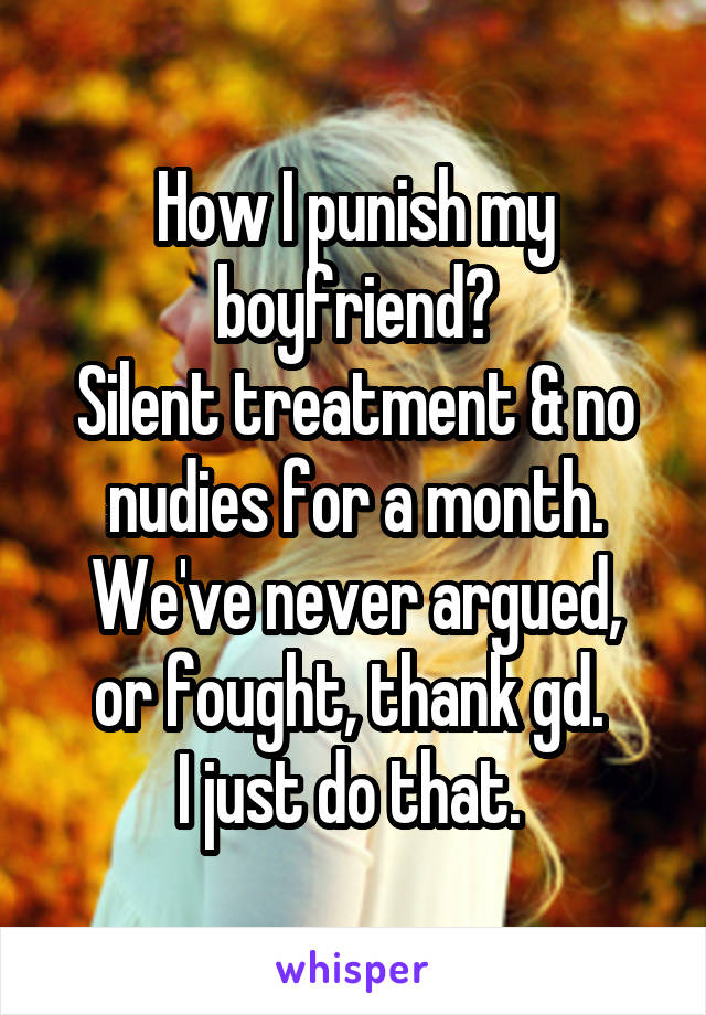 How I punish my boyfriend?
Silent treatment & no nudies for a month.
We've never argued, or fought, thank gd. 
I just do that. 