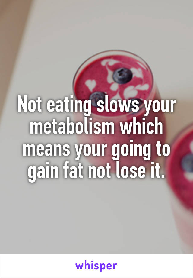 Not eating slows your metabolism which means your going to gain fat not lose it.