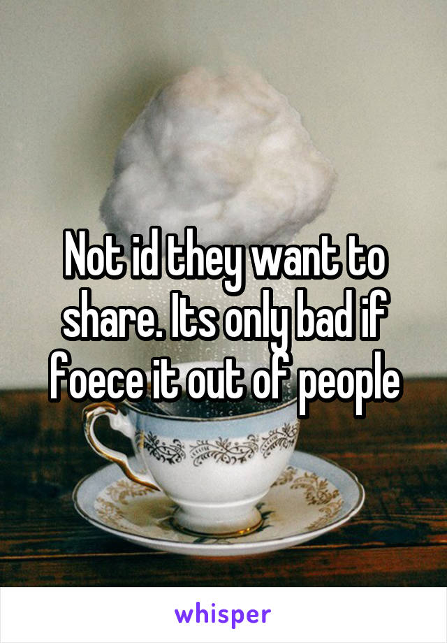 Not id they want to share. Its only bad if foece it out of people