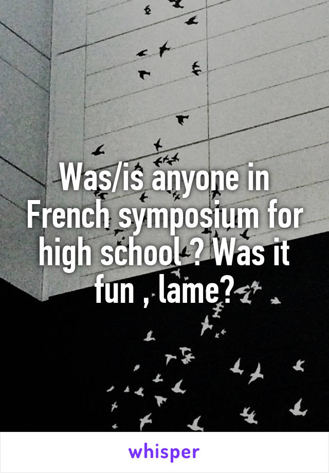 Was/is anyone in French symposium for high school ? Was it fun , lame?