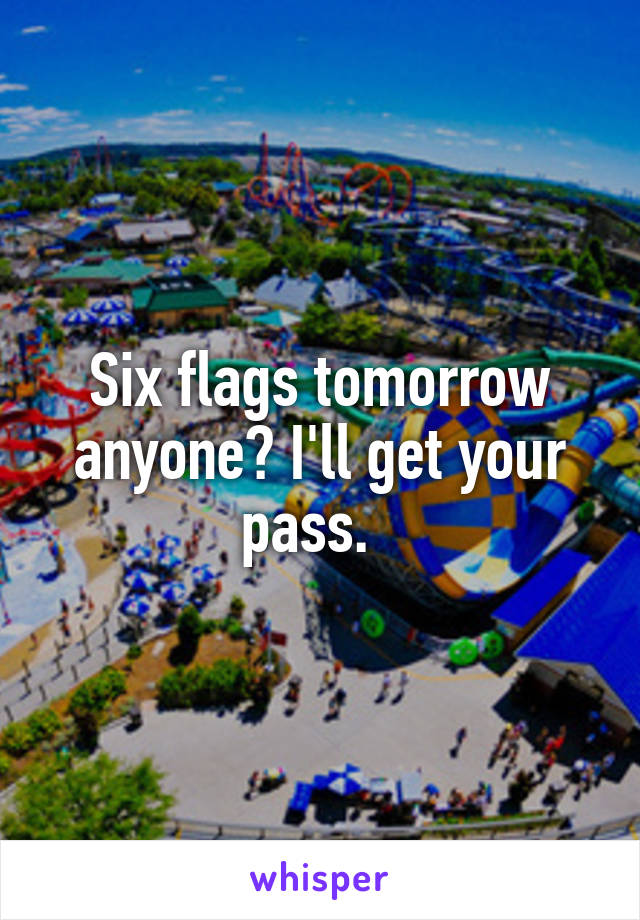 Six flags tomorrow anyone? I'll get your pass.  