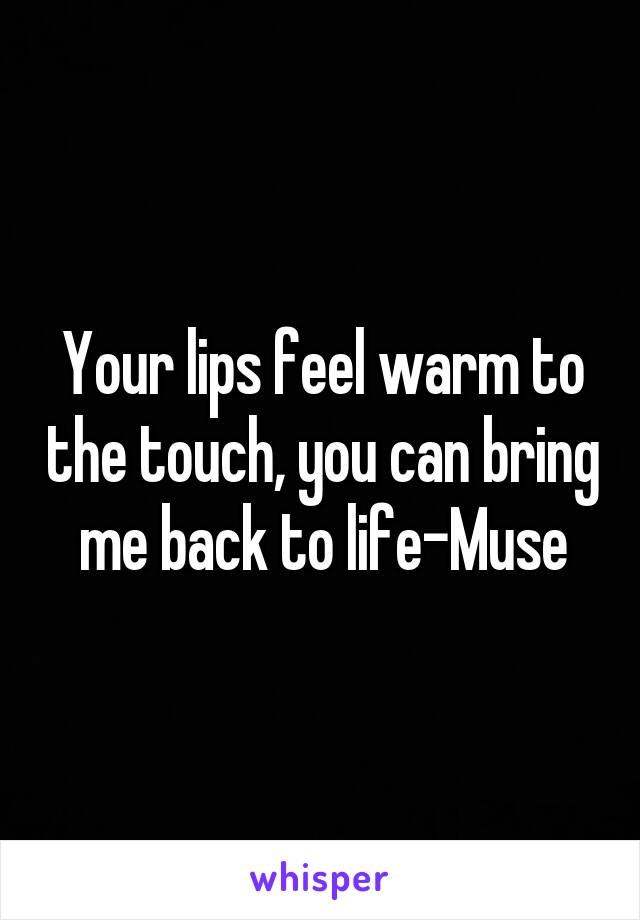 Your lips feel warm to the touch, you can bring me back to life-Muse