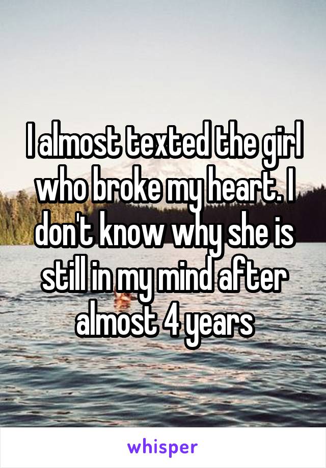 I almost texted the girl who broke my heart. I don't know why she is still in my mind after almost 4 years