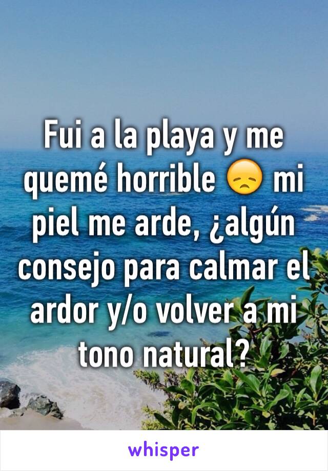 Fui a la playa y me quemé horrible 😞 mi piel me arde, ¿algún consejo para calmar el ardor y/o volver a mi tono natural?