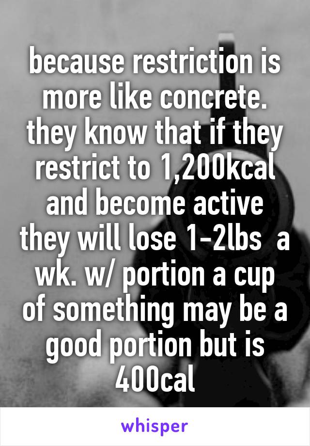 because restriction is more like concrete. they know that if they restrict to 1,200kcal and become active they will lose 1-2lbs  a wk. w/ portion a cup of something may be a good portion but is 400cal