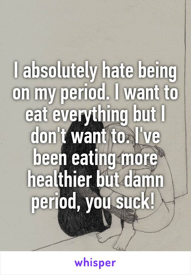 I absolutely hate being on my period. I want to eat everything but I don't want to. I've been eating more healthier but damn period, you suck! 