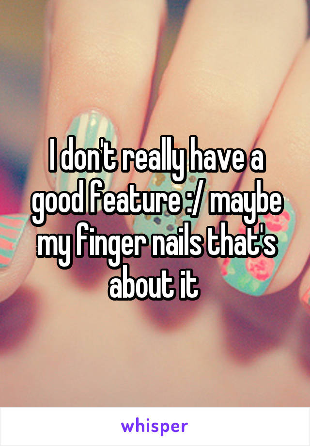 I don't really have a good feature :/ maybe my finger nails that's about it 