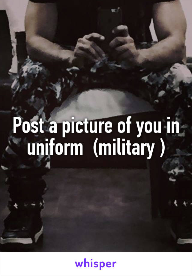 Post a picture of you in uniform  (military )