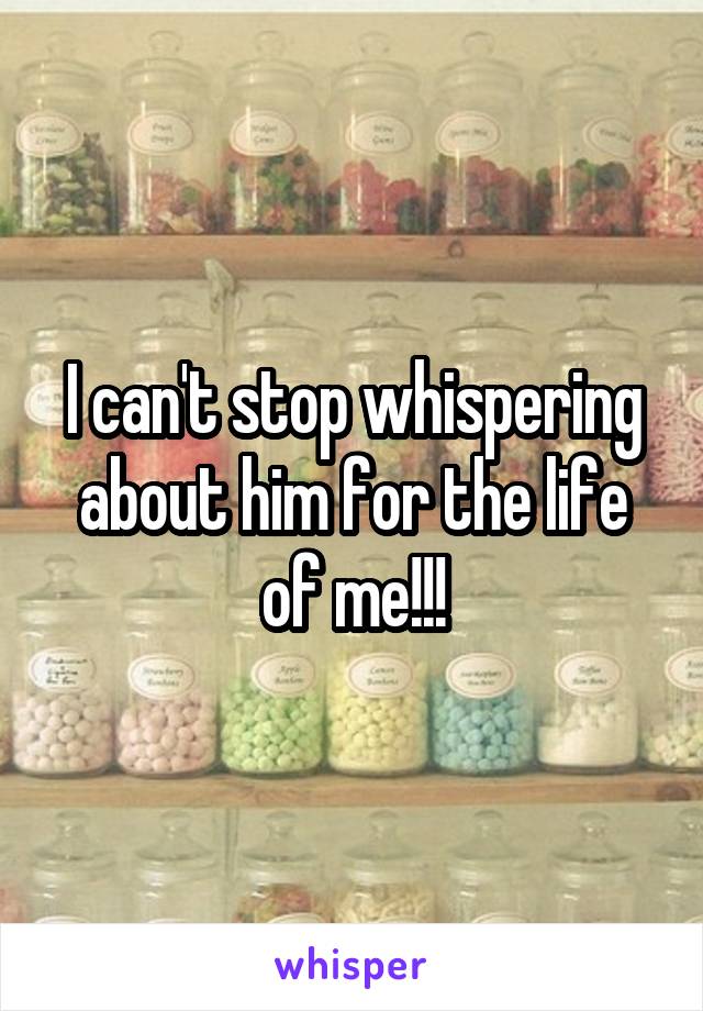 I can't stop whispering about him for the life of me!!!