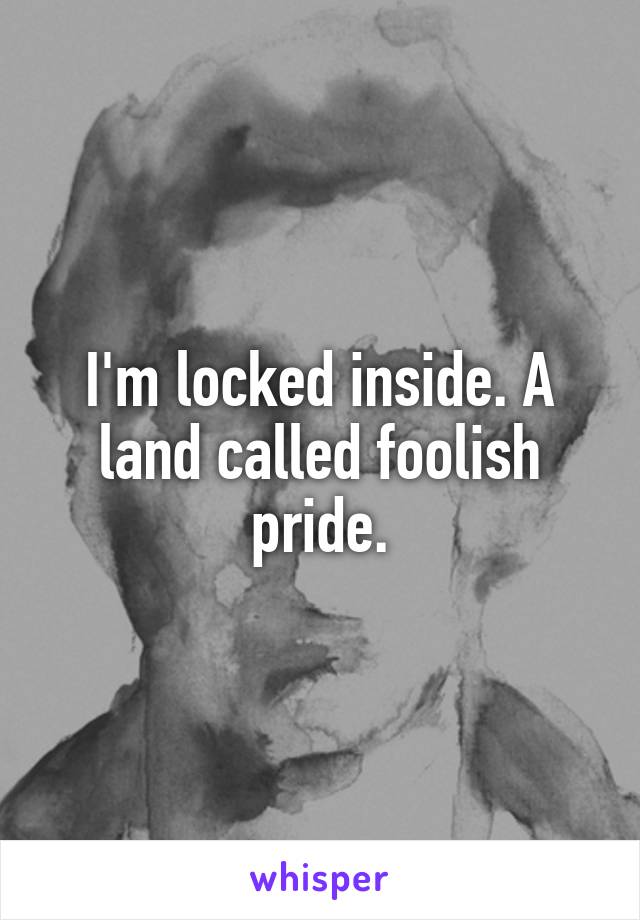 I'm locked inside. A land called foolish pride.