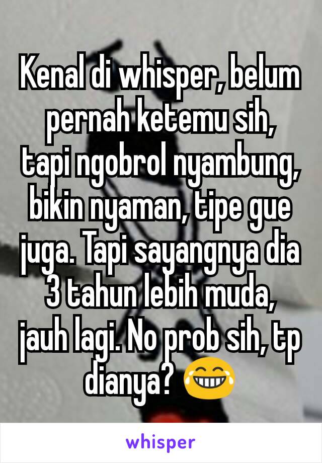 Kenal di whisper, belum pernah ketemu sih, tapi ngobrol nyambung, bikin nyaman, tipe gue juga. Tapi sayangnya dia 3 tahun lebih muda, jauh lagi. No prob sih, tp dianya? 😂