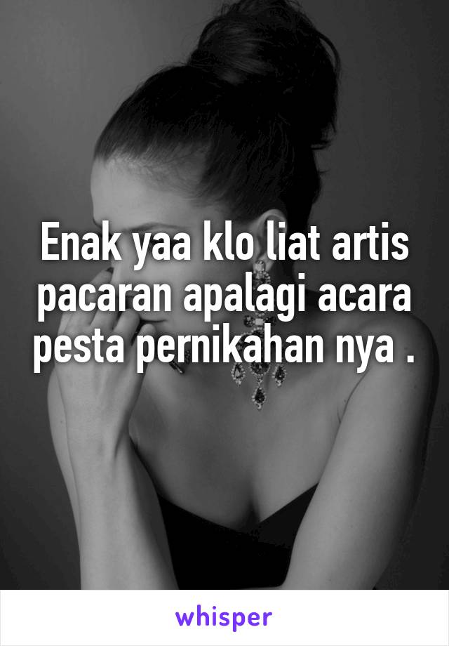 Enak yaa klo liat artis pacaran apalagi acara pesta pernikahan nya . 