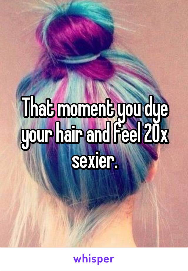 That moment you dye your hair and feel 20x sexier.