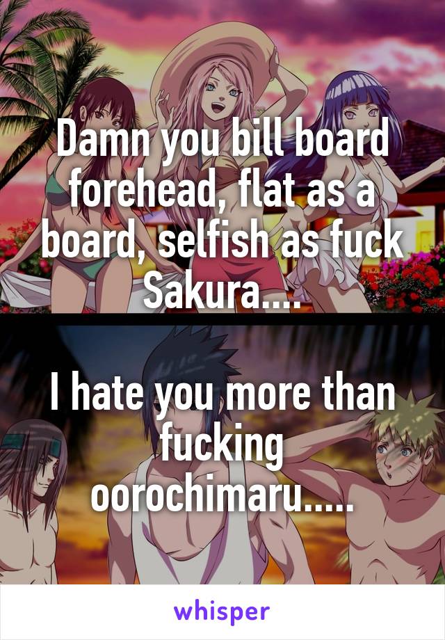 Damn you bill board forehead, flat as a board, selfish as fuck Sakura....

I hate you more than fucking oorochimaru.....