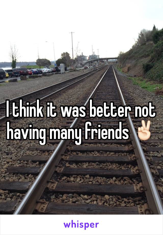 I think it was better not having many friends ✌🏻