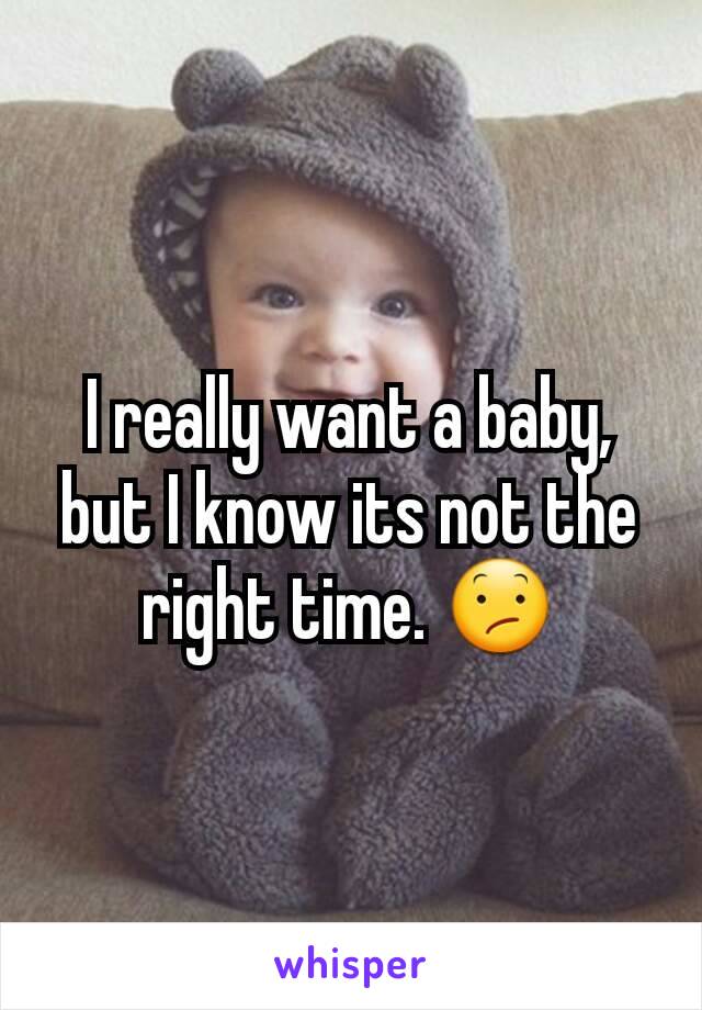 I really want a baby, but I know its not the right time. 😕