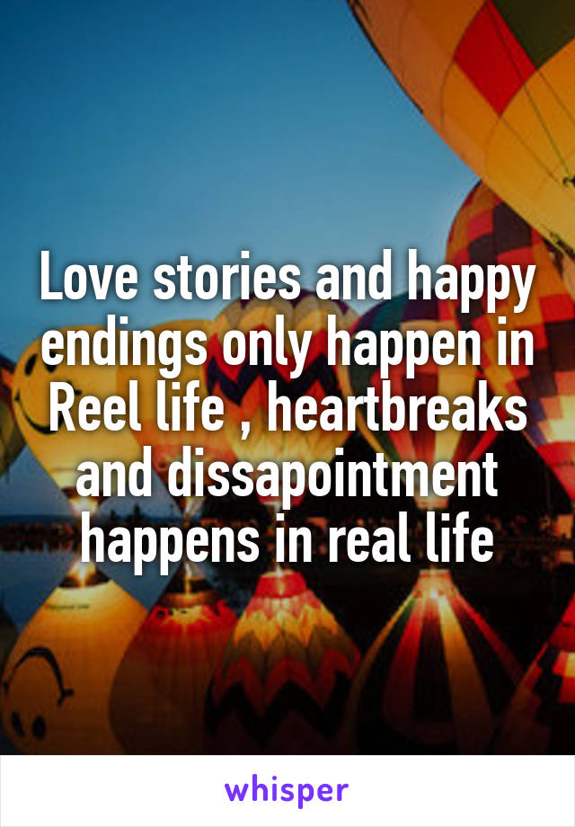 Love stories and happy endings only happen in Reel life , heartbreaks and dissapointment happens in real life