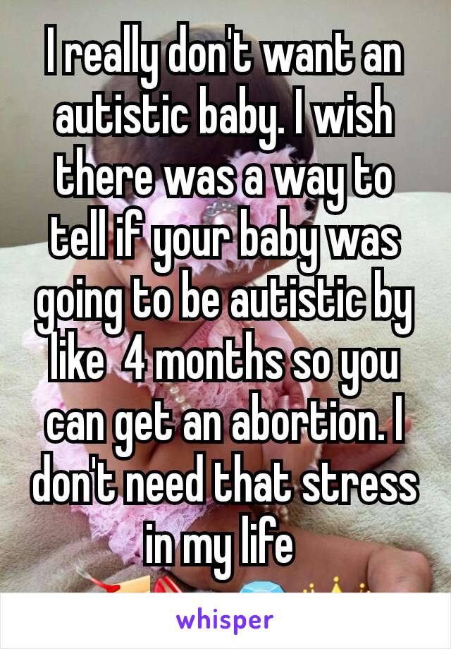 I really don't want an autistic baby. I wish there was a way to tell if your baby was going to be autistic by like  4 months so you can get an abortion. I don't need that stress in my life 
💅👠💎👑